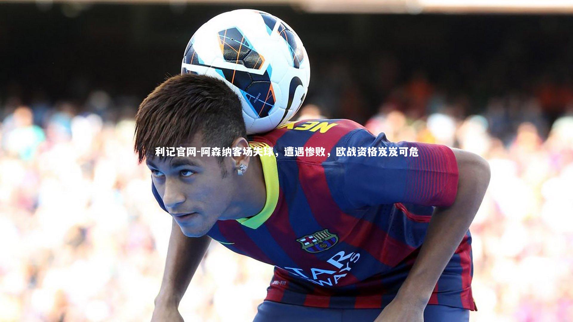 阿森纳客场失球，遭遇惨败，欧战资格岌岌可危