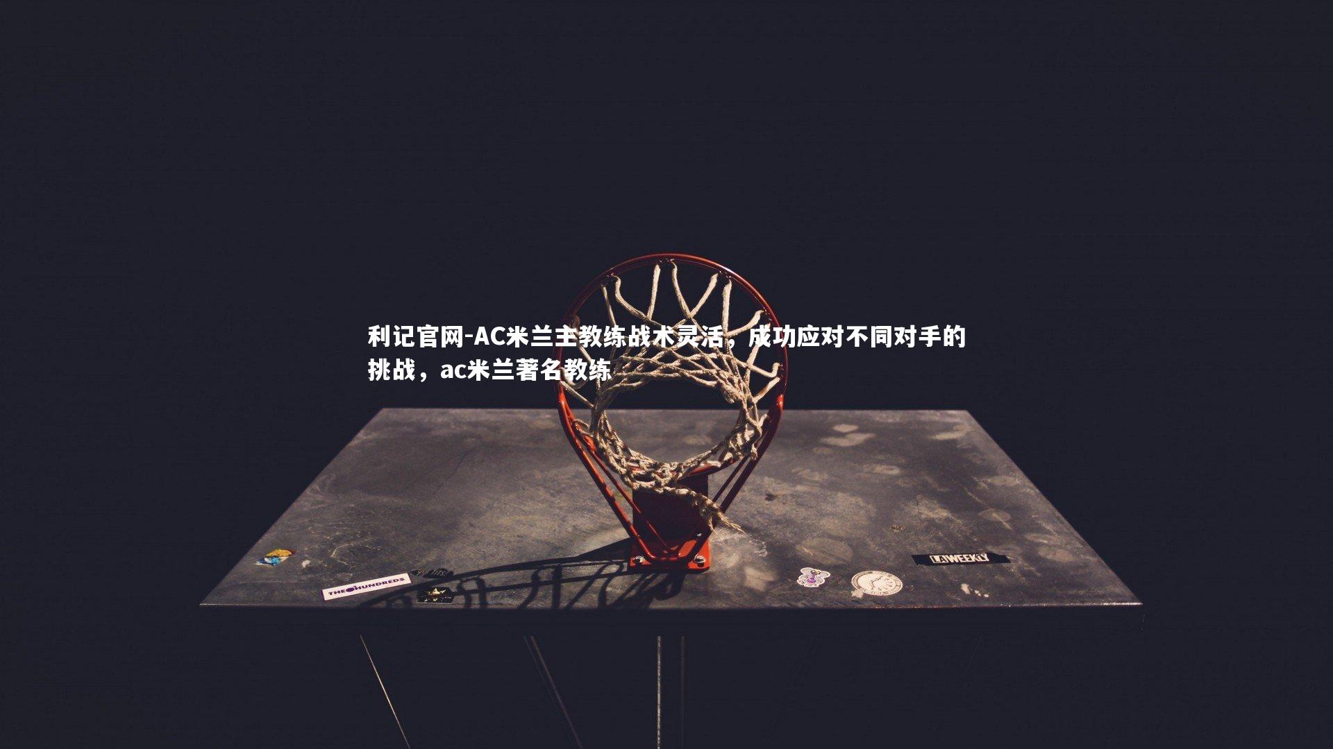 AC米兰主教练战术灵活，成功应对不同对手的挑战，ac米兰著名教练