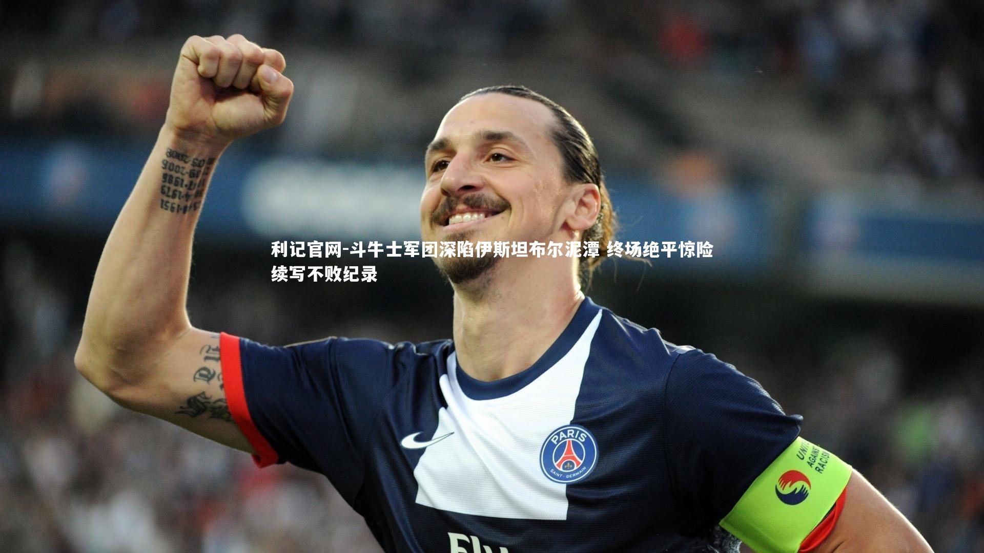 利记官网-斗牛士军团深陷伊斯坦布尔泥潭 终场绝平惊险续写不败纪录