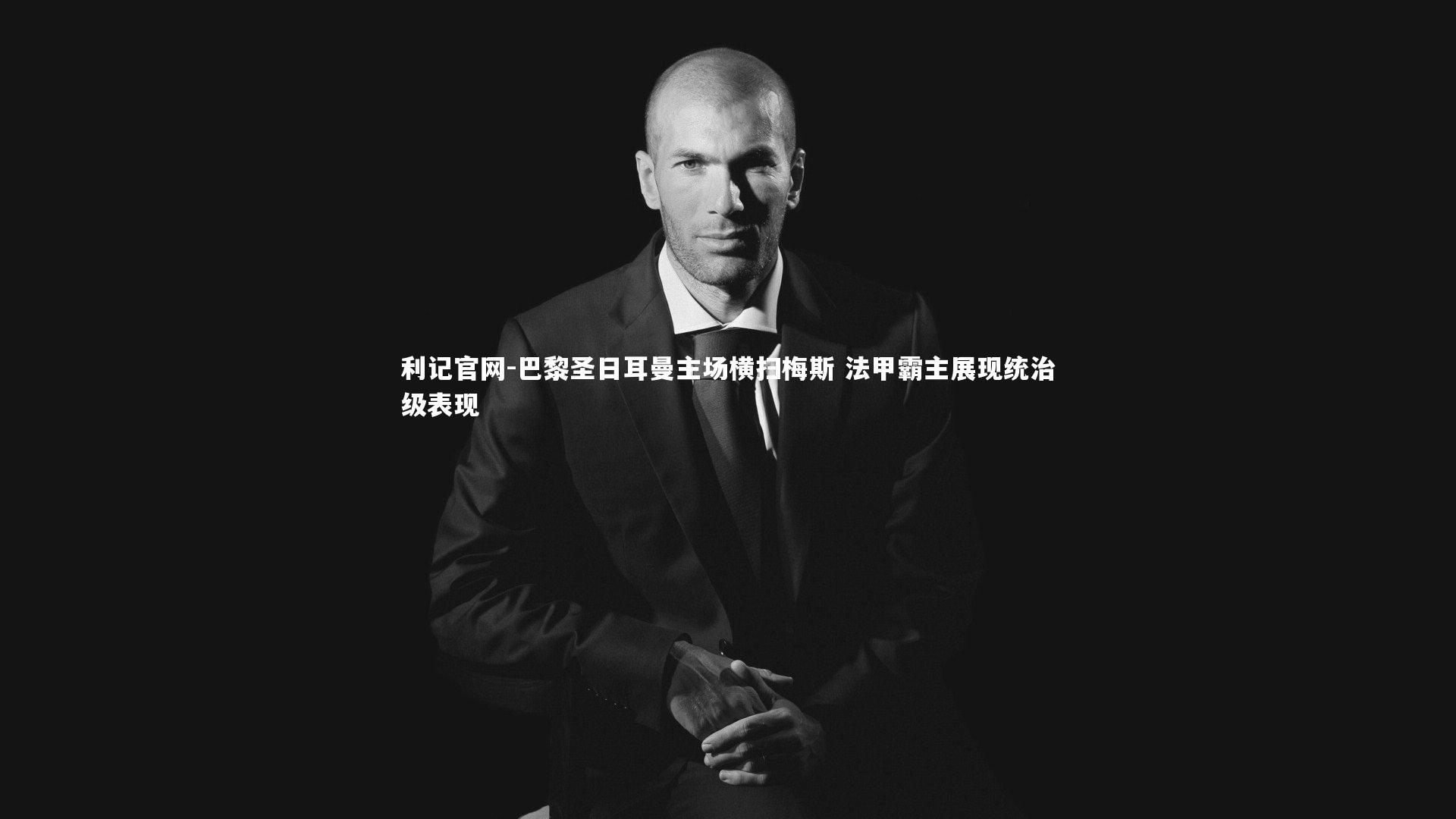 利记官网-巴黎圣日耳曼主场横扫梅斯 法甲霸主展现统治级表现