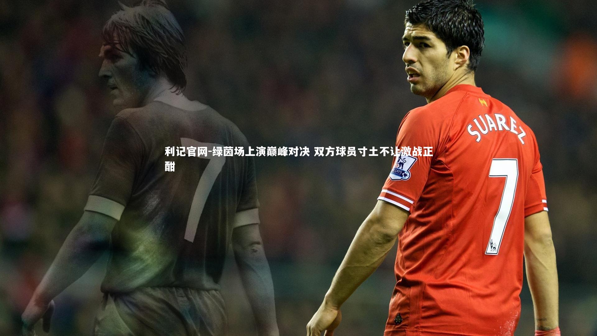 利记官网-绿茵场上演巅峰对决 双方球员寸土不让激战正酣