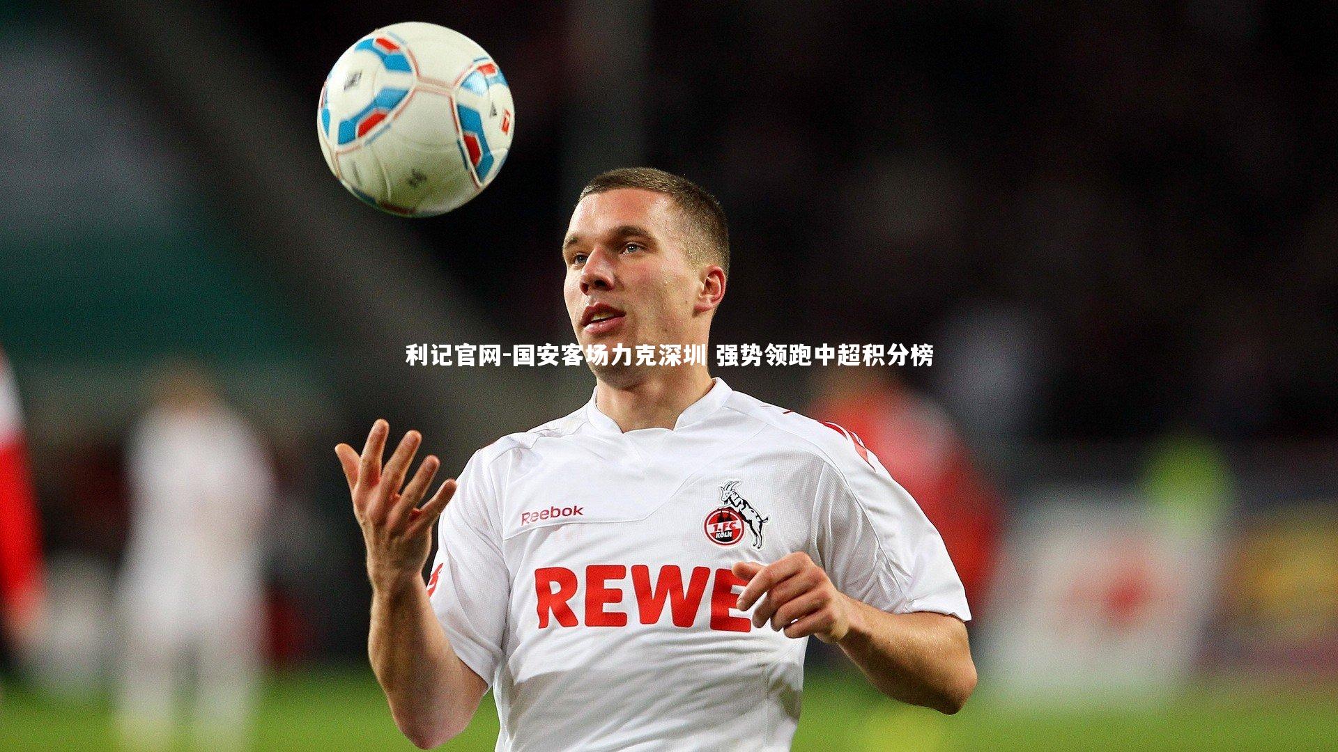 利记官网-国安客场力克深圳 强势领跑中超积分榜