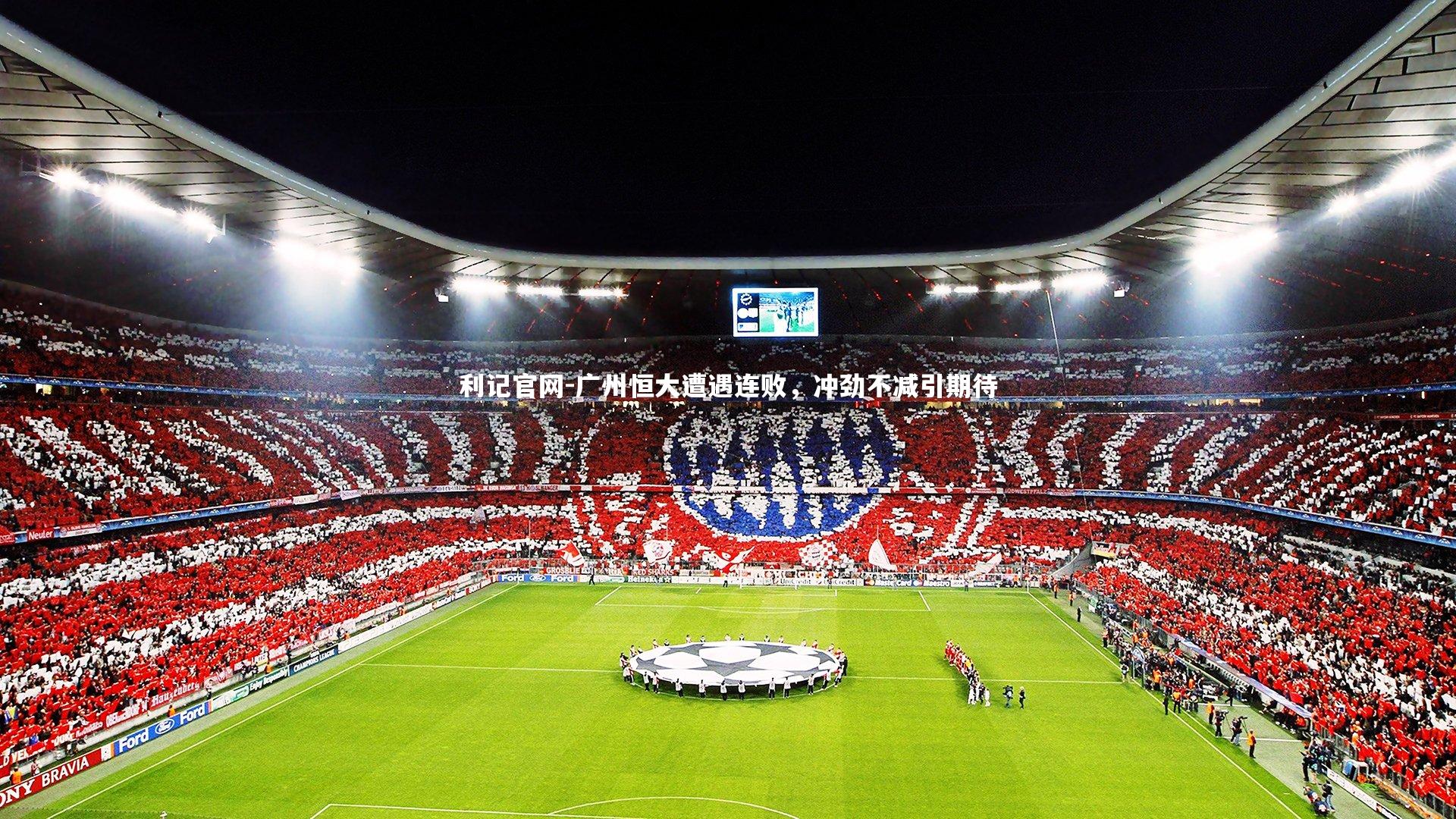 利记官网-广州恒大遭遇连败，冲劲不减引期待
