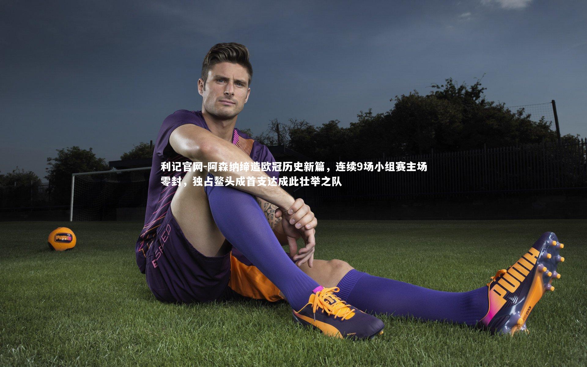 阿森纳缔造欧冠历史新篇，连续9场小组赛主场零封，独占鳌头成首支达成此壮举之队