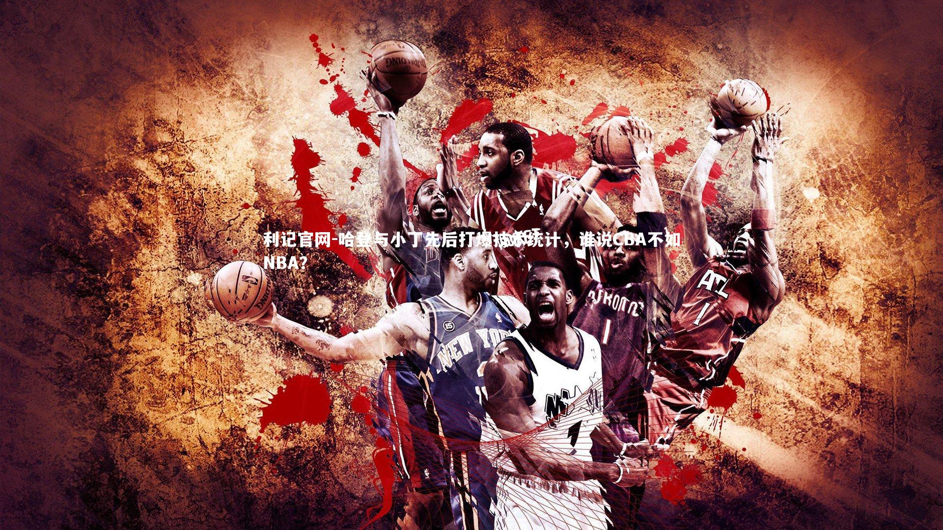利记官网-哈登与小丁先后打爆技术统计，谁说CBA不如NBA？