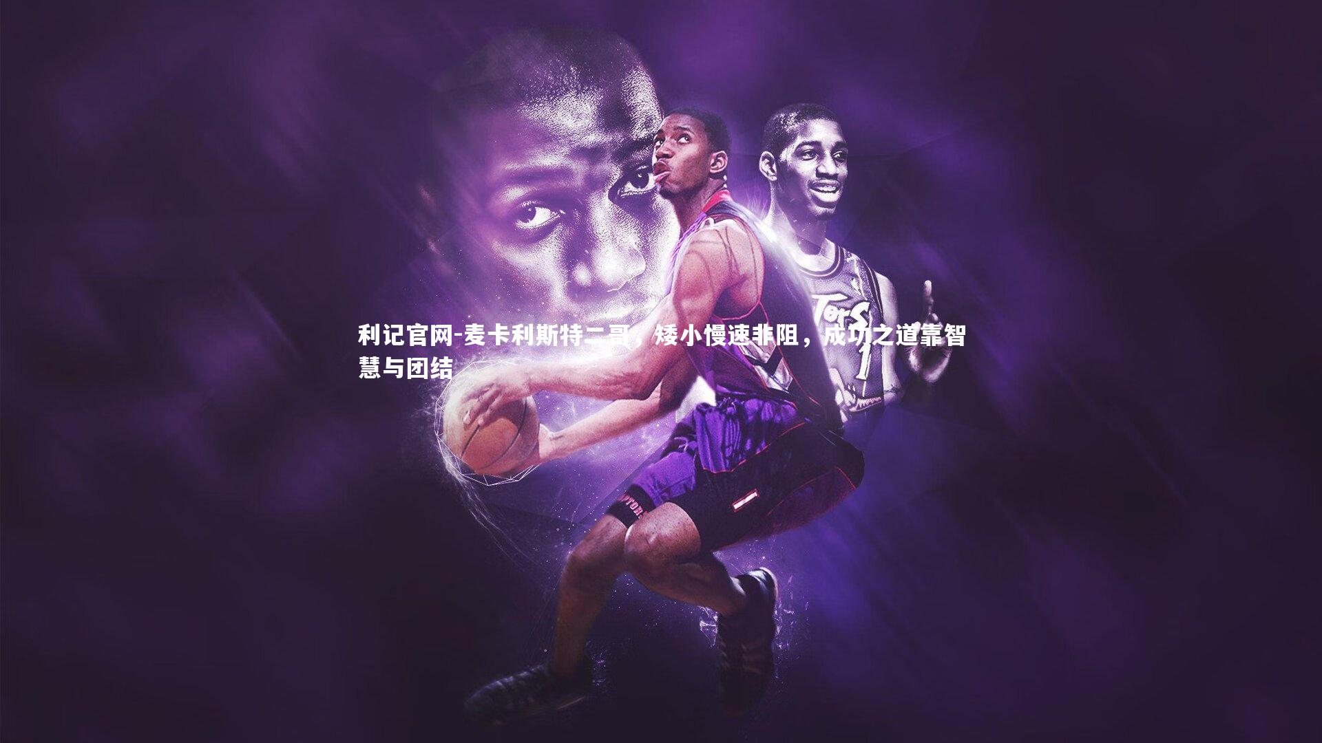 利记官网-麦卡利斯特二哥，矮小慢速非阻，成功之道靠智慧与团结