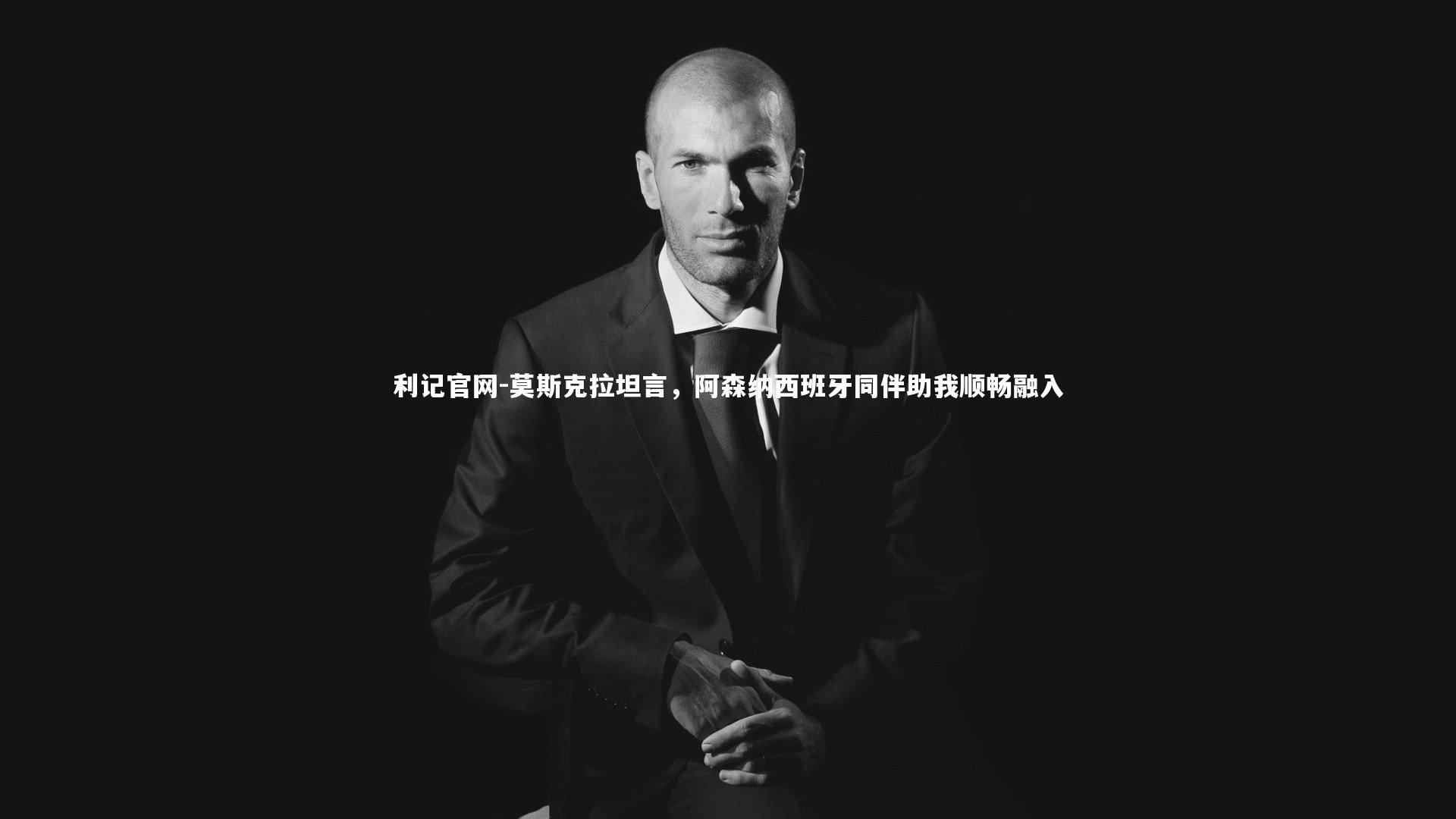 利记官网-莫斯克拉坦言，阿森纳西班牙同伴助我顺畅融入